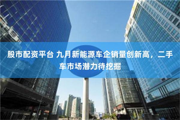 股市配资平台 九月新能源车企销量创新高，二手车市场潜力待挖掘