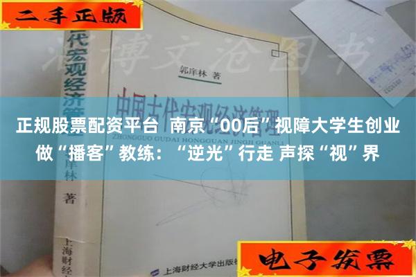 正规股票配资平台  南京“00后”视障大学生创业做“播客”教练：“逆光”行走 声探“视”界