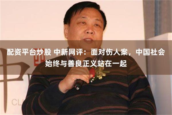 配资平台炒股 中新网评：面对伤人案，中国社会始终与善良正义站在一起