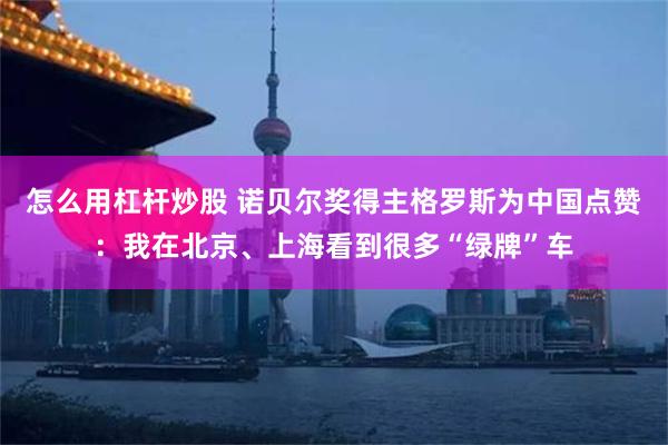 怎么用杠杆炒股 诺贝尔奖得主格罗斯为中国点赞：我在北京、上海看到很多“绿牌”车