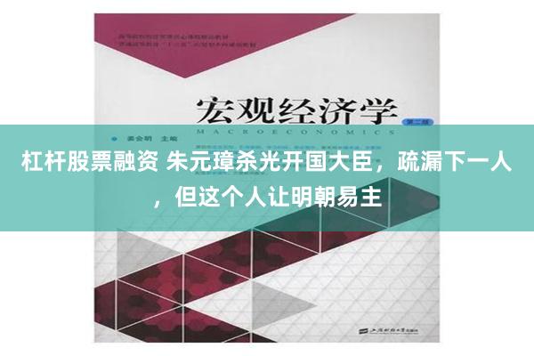 杠杆股票融资 朱元璋杀光开国大臣，疏漏下一人，但这个人让明朝易主