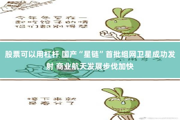 股票可以用杠杆 国产“星链”首批组网卫星成功发射 商业航天发展步伐加快