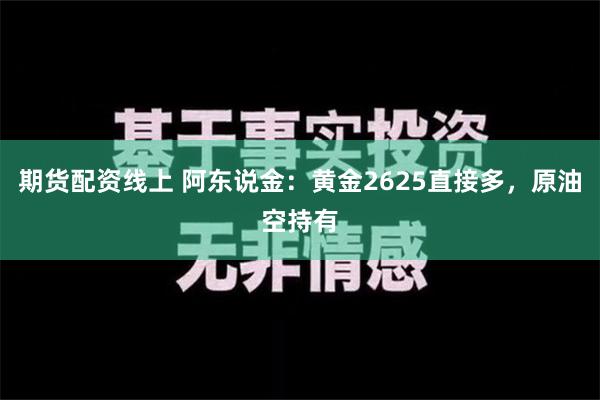 期货配资线上 阿东说金：黄金2625直接多，原油空持有