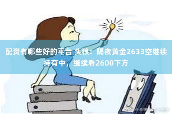 配资有哪些好的平台 头狼：隔夜黄金2633空继续持有中，继续看2600下方