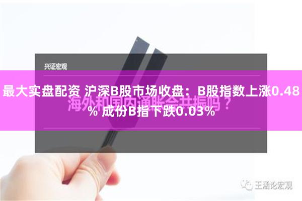 最大实盘配资 沪深B股市场收盘：B股指数上涨0.48% 成份B指下跌0.03%