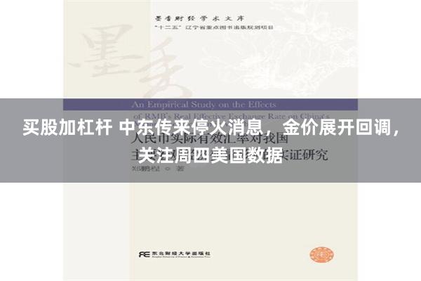 买股加杠杆 中东传来停火消息，金价展开回调，关注周四美国数据