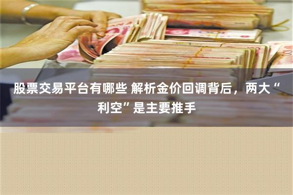 股票交易平台有哪些 解析金价回调背后，两大“利空”是主要推手