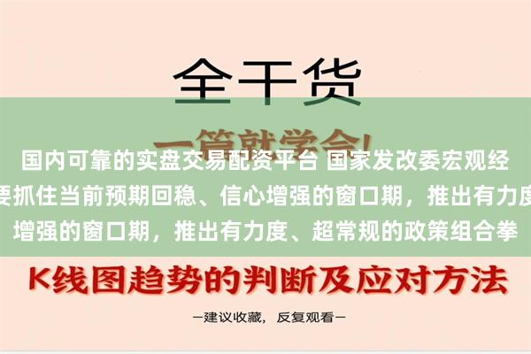 国内可靠的实盘交易配资平台 国家发改委宏观经济研究院院长黄汉权：要抓住当前预期回稳、信心增强的窗口期，推出有力度、超常规的政策组合拳