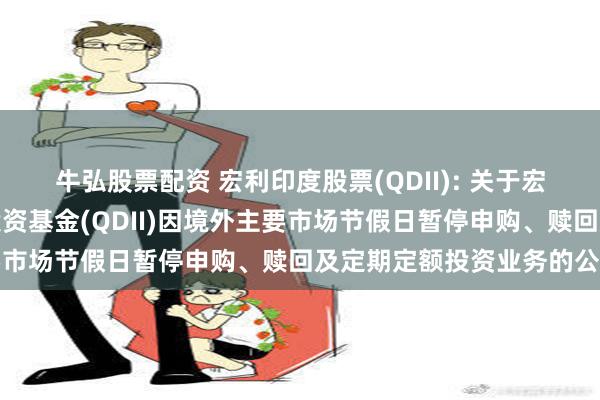 牛弘股票配资 宏利印度股票(QDII): 关于宏利印度机会股票型证券投资基金(QDII)因境外主要市场节假日暂停申购、赎回及定期定额投资业务的公告