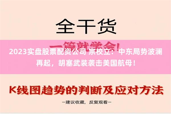 2023实盘股票配资公司 宗校立：中东局势波澜再起，胡塞武装袭击美国航母！