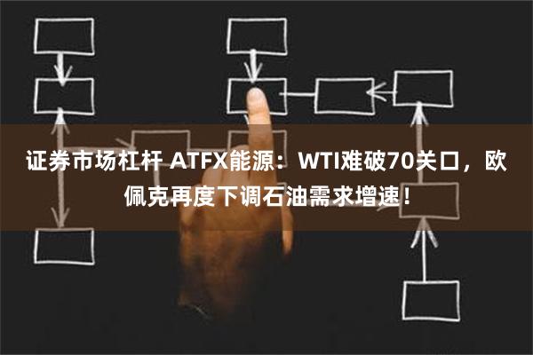 证券市场杠杆 ATFX能源：WTI难破70关口，欧佩克再度下调石油需求增速！