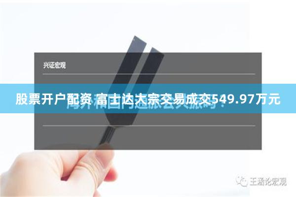 股票开户配资 富士达大宗交易成交549.97万元