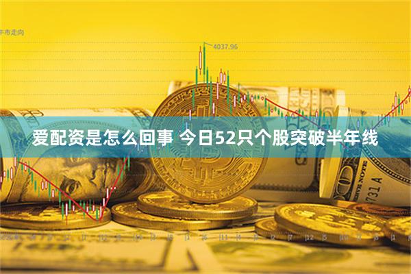 爱配资是怎么回事 今日52只个股突破半年线