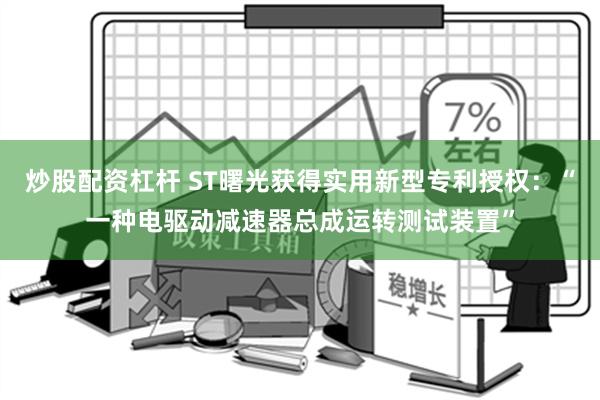 炒股配资杠杆 ST曙光获得实用新型专利授权：“一种电驱动减速器总成运转测试装置”