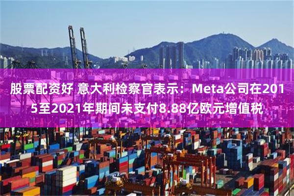 股票配资好 意大利检察官表示：Meta公司在2015至2021年期间未支付8.88亿欧元增值税