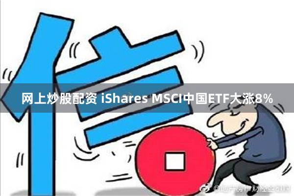 网上炒股配资 iShares MSCI中国ETF大涨8%