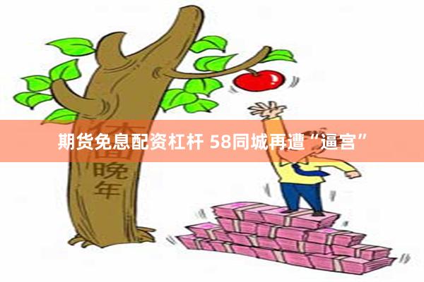 期货免息配资杠杆 58同城再遭“逼宫”