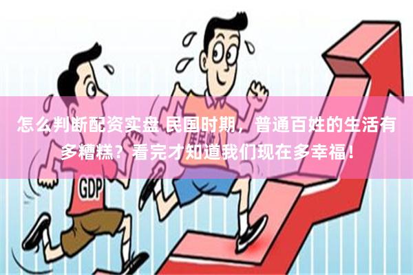 怎么判断配资实盘 民国时期，普通百姓的生活有多糟糕？看完才知道我们现在多幸福！