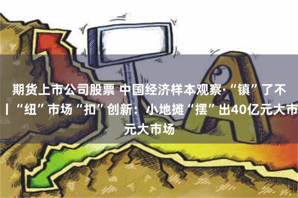 期货上市公司股票 中国经济样本观察·“镇”了不起丨“纽”市场“扣”创新：小地摊“摆”出40亿元大市场