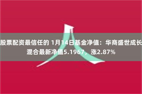 股票配资最信任的 1月14日基金净值：华商盛世成长混合最新净值5.1967，涨2.87%