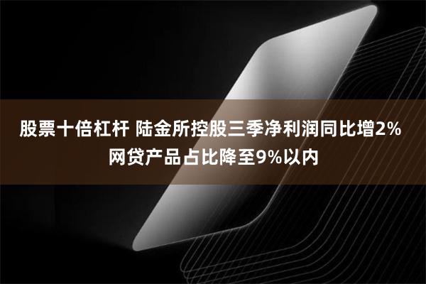 股票十倍杠杆 陆金所控股三季净利润同比增2% 网贷产品占比降至9%以内