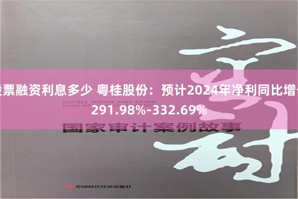 股票融资利息多少 粤桂股份：预计2024年净利同比增长291.98%-332.69%