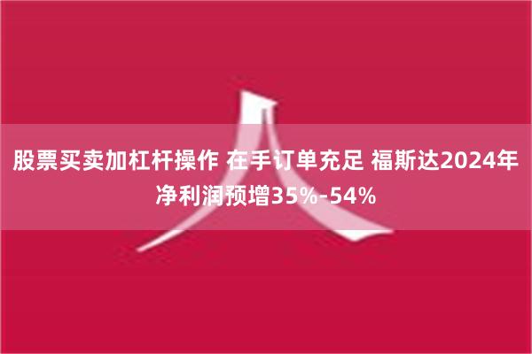 股票买卖加杠杆操作 在手订单充足 福斯达2024年净利润预增35%-54%