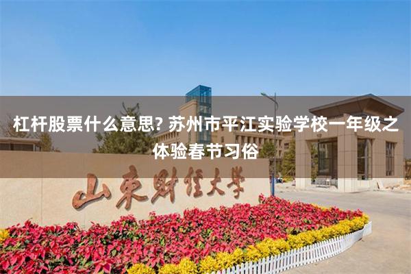 杠杆股票什么意思? 苏州市平江实验学校一年级之体验春节习俗