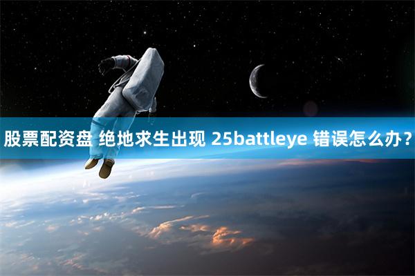 股票配资盘 绝地求生出现 25battleye 错误怎么办？