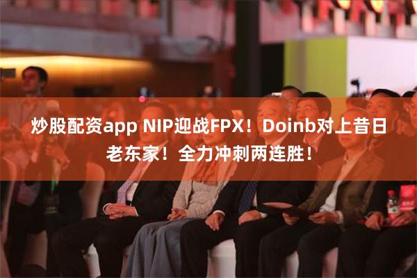 炒股配资app NIP迎战FPX！Doinb对上昔日老东家！全力冲刺两连胜！