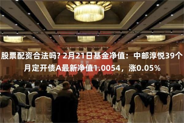 股票配资合法吗? 2月21日基金净值：中邮淳悦39个月定开债A最新净值1.0054，涨0.05%