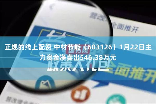 正规的线上配资 中材节能（603126）1月22日主力资金净卖出546.38万元