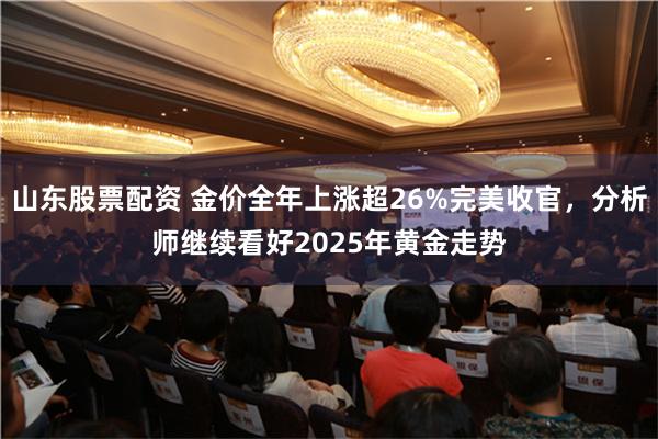 山东股票配资 金价全年上涨超26%完美收官，分析师继续看好2025年黄金走势